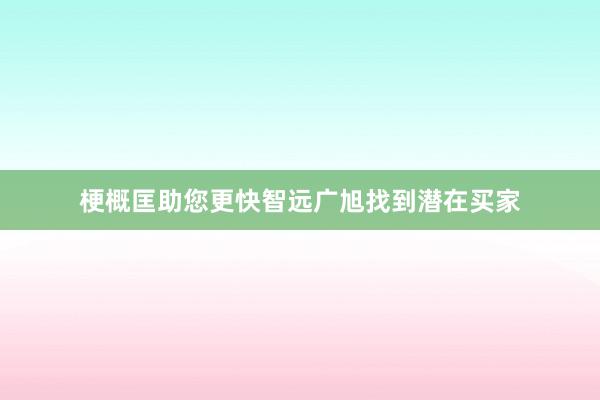 梗概匡助您更快智远广旭找到潜在买家
