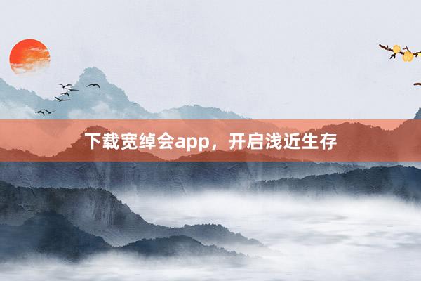 下载宽绰会app，开启浅近生存