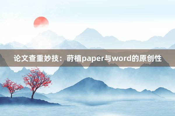 论文查重妙技：莳植paper与word的原创性