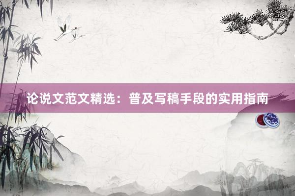 论说文范文精选：普及写稿手段的实用指南