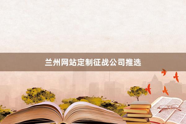 兰州网站定制征战公司推选