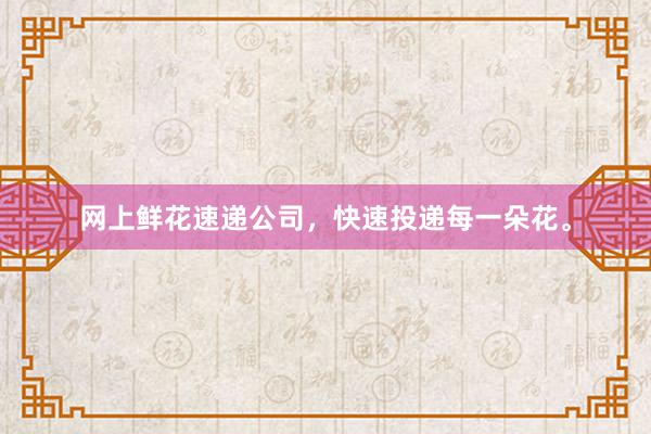 网上鲜花速递公司，快速投递每一朵花。