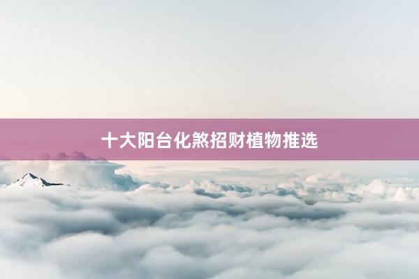 十大阳台化煞招财植物推选
