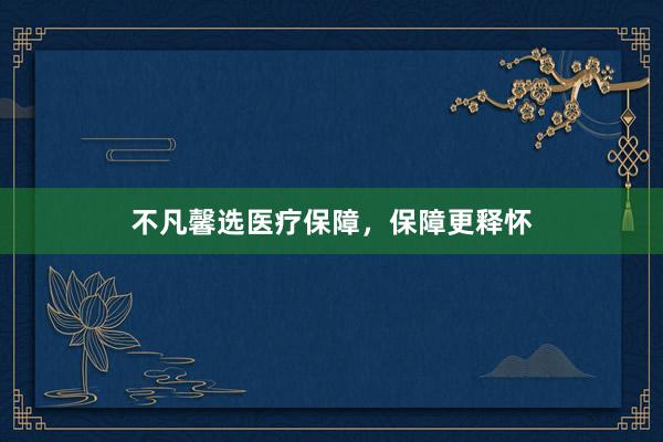 不凡馨选医疗保障，保障更释怀