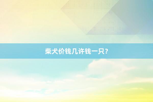 柴犬价钱几许钱一只？